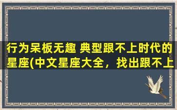 行为呆板无趣 典型跟不上时代的星座(中文星座大全，找出跟不上时代的星座！)